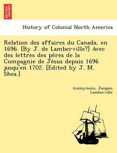 Cover image for Relation Des Affaires Du Canada, En 1696. [By J. de Lamberville?] Avec Des Lettres Des Pe Res de La Compagnie de Je Sus Depuis 1696 Jusqu'en 1702. [Edited by J. M. Shea.]