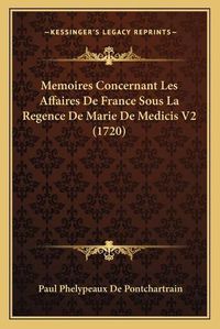 Cover image for Memoires Concernant Les Affaires de France Sous La Regence de Marie de Medicis V2 (1720)