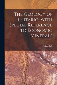 Cover image for The Geology of Ontario, With Special Reference to Economic Minerals