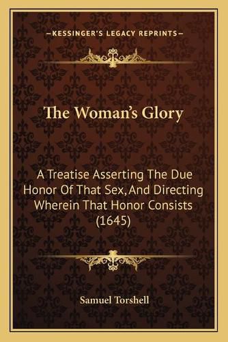 The Woman's Glory: A Treatise Asserting the Due Honor of That Sex, and Directing Wherein That Honor Consists (1645)