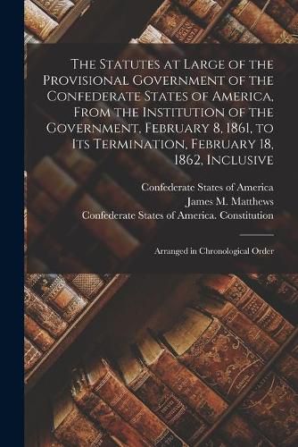 Cover image for The Statutes at Large of the Provisional Government of the Confederate States of America, From the Institution of the Government, February 8, 1861, to Its Termination, February 18, 1862, Inclusive; Arranged in Chronological Order