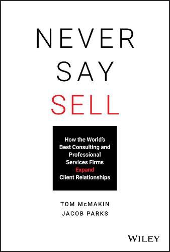 Never Say Sell - How the World's Best Consulting and Professional Services Firms Expand Client Relationships