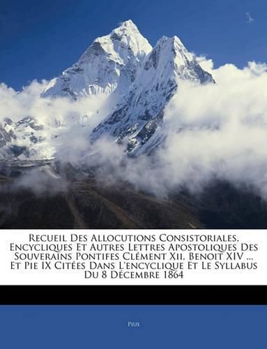 Recueil Des Allocutions Consistoriales, Encycliques Et Autres Lettres Apostoliques Des Souverains Pontifes Clment XII, Benoit XIV ... Et Pie IX Cites Dans L'Encyclique Et Le Syllabus Du 8 Dcembre 1864