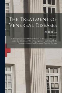 Cover image for The Treatment of Venereal Diseases: a Monograph on the Method Pursued in the Vienna Hospital, Under the Direction of Prof. Von Sigmund: Including All the Formulae: Adapted and Arranged From the German