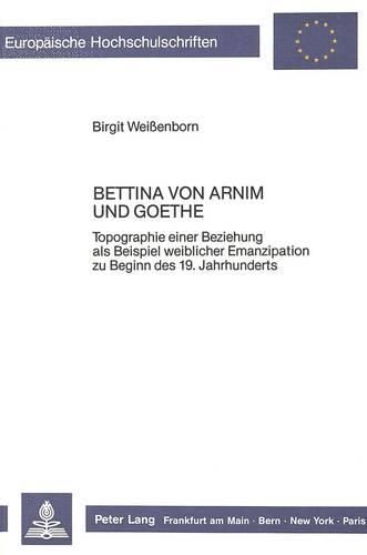 Bettina Von Arnim Und Goethe: Topographie Einer Beziehung ALS Beispiel Weiblicher Emanzipation Zu Beginn Des 19. Jahrhunderts