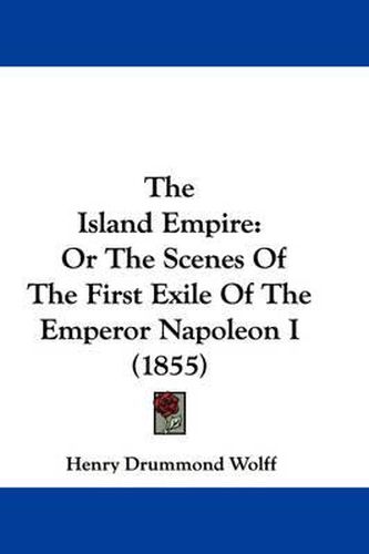 Cover image for The Island Empire: Or the Scenes of the First Exile of the Emperor Napoleon I (1855)