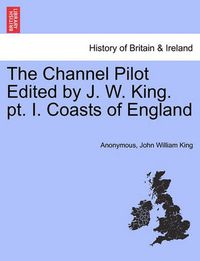 Cover image for The Channel Pilot Edited by J. W. King. PT. I. Coasts of England