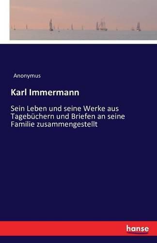 Karl Immermann: Sein Leben und seine Werke aus Tagebuchern und Briefen an seine Familie zusammengestellt