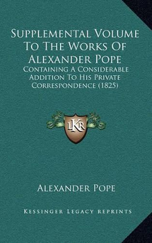 Cover image for Supplemental Volume to the Works of Alexander Pope: Containing a Considerable Addition to His Private Correspondence (1825)