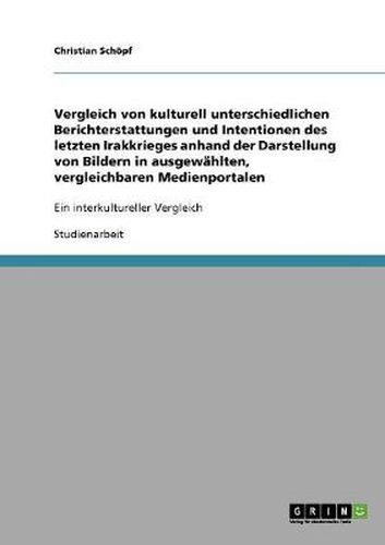 Cover image for Vergleich von kulturell unterschiedlichen Berichterstattungen und Intentionen des letzten Irakkrieges anhand der Darstellung von Bildern in ausgewahlten, vergleichbaren Medienportalen: Ein interkultureller Vergleich