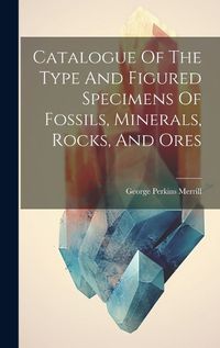 Cover image for Catalogue Of The Type And Figured Specimens Of Fossils, Minerals, Rocks, And Ores