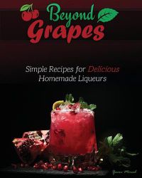 Cover image for Beyond Grapes: Simple Recipes for Delicious Homemade Liqueurs