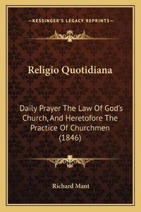 Cover image for Religio Quotidiana: Daily Prayer the Law of God's Church, and Heretofore the Practice of Churchmen (1846)