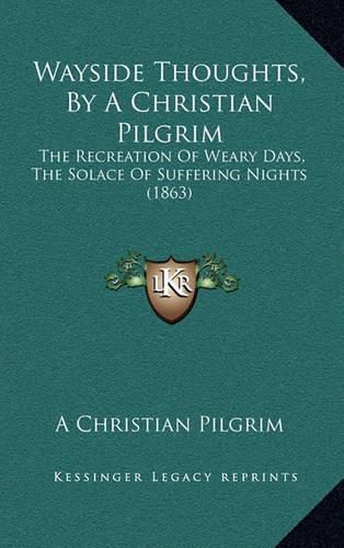 Cover image for Wayside Thoughts, by a Christian Pilgrim: The Recreation of Weary Days, the Solace of Suffering Nights (1863)