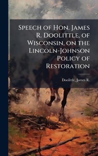 Cover image for Speech of Hon. James R. Doolittle, of Wisconsin, on the Lincoln-Johnson Policy of Restoration