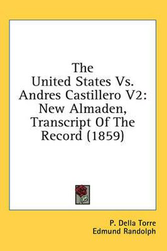 Cover image for The United States vs. Andres Castillero V2: New Almaden, Transcript of the Record (1859)