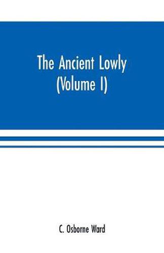 Cover image for The Ancient Lowly: A History of the Ancient Working People: From the Earliest Known Period to the Adoption of Christianity by Constantine (Volume I)