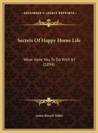 Cover image for Secrets of Happy Home Life Secrets of Happy Home Life: What Have You to Do with It? (1894) What Have You to Do with It? (1894)