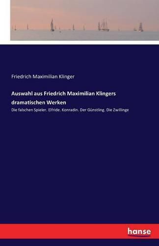 Auswahl aus Friedrich Maximilian Klingers dramatischen Werken: Die falschen Spieler. Elfride. Konradin. Der Gunstling. Die Zwillinge