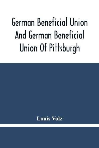 Cover image for German Beneficial Union And German Beneficial Union Of Pittsburgh: Concise Compilation Of The History Of The First Twenty-Five Years Of Its Existence; The Workers Of The Union And Their Success