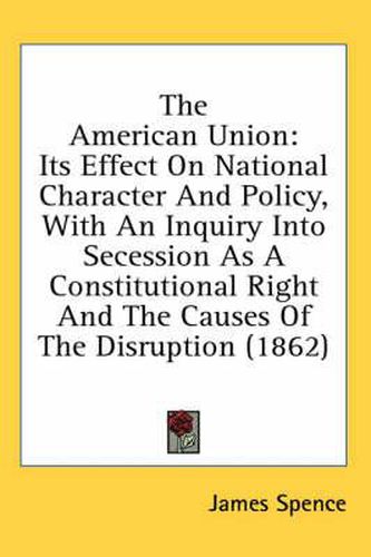 Cover image for The American Union: Its Effect on National Character and Policy, with an Inquiry Into Secession as a Constitutional Right and the Causes of the Disruption (1862)