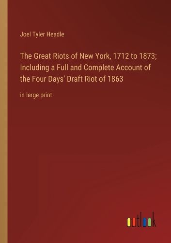 Cover image for The Great Riots of New York, 1712 to 1873; Including a Full and Complete Account of the Four Days' Draft Riot of 1863