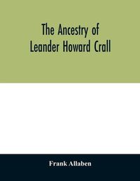 Cover image for The ancestry of Leander Howard Crall; monographs on the Crall, Haff, Beatty, Ashfordby, Billesby, Heneage, Langton, Quadring, Sandon, Fulnetby, Newcomen, Wolley, Cracroft, Gascoigne, Skipwith, Plantagenet, Meet, Van Ysselsteyn, Middagh, Bergen, and De Rapalje