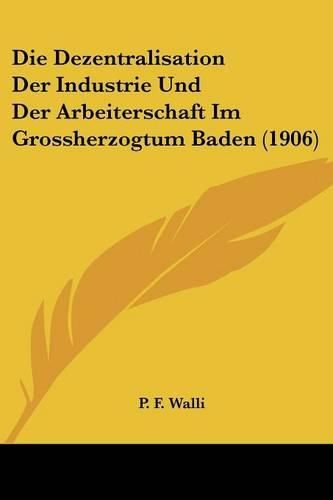 Cover image for Die Dezentralisation Der Industrie Und Der Arbeiterschaft Im Grossherzogtum Baden (1906)