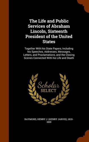 The Life and Public Services of Abraham Lincoln, Sixteenth President of the United States