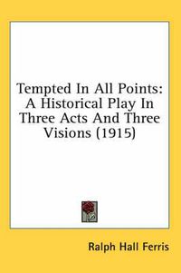 Cover image for Tempted in All Points: A Historical Play in Three Acts and Three Visions (1915)