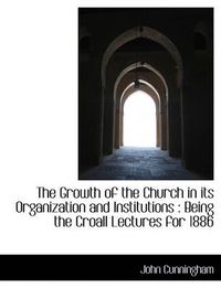 Cover image for The Growth of the Church in Its Organization and Institutions: Being the Croall Lectures for 1886