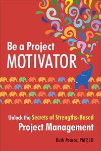Cover image for Be a Project Motivator: Unlock the Secrets of Strengths-Based Project Management