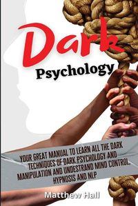 Cover image for Dark Psychology: Your Great Manual To Learn All The Dark Techniques Of Dark Psychology And Manipulation And Understand Mind Control, Hypnosis And NLP