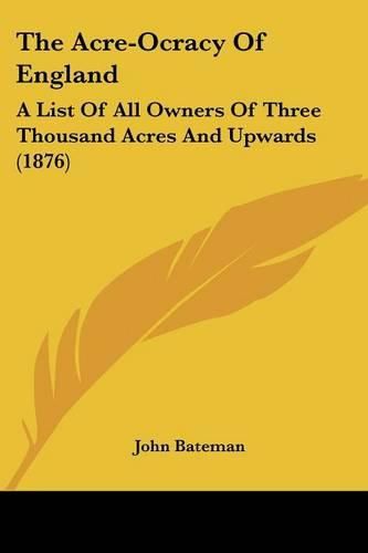 The Acre-Ocracy of England: A List of All Owners of Three Thousand Acres and Upwards (1876)