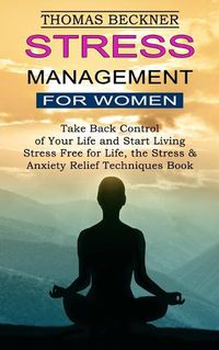 Cover image for Stress Management for Women: Take Back Control of Your Life and Start Living (Stress Free for Life, the Stress & Anxiety Relief Techniques Book)