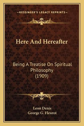 Here and Hereafter: Being a Treatise on Spiritual Philosophy (1909)