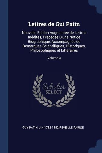Cover image for Lettres de GUI Patin: Nouvelle ï¿½Dition Augmentï¿½e de Lettres Inï¿½dites, PRï¿½Cï¿½dï¿½e D'Une Notice Biographique, Accompagnï¿½e de Remarques Scientifiques, Historiques, Philosophiques Et Littï¿½raires; Volume 3