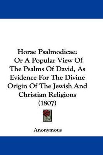 Cover image for Horae Psalmodicae: Or A Popular View Of The Psalms Of David, As Evidence For The Divine Origin Of The Jewish And Christian Religions (1807)