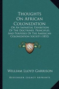 Cover image for Thoughts on African Colonization: Or an Impartial Exhibition of the Doctrines, Principles, and Purposes of the American Colonization Society (1832)