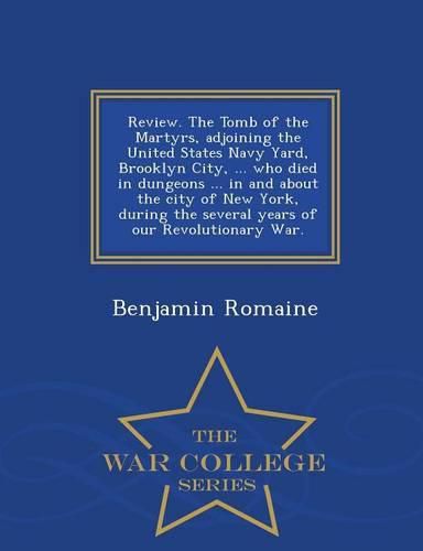 Cover image for Review. the Tomb of the Martyrs, Adjoining the United States Navy Yard, Brooklyn City, ... Who Died in Dungeons ... in and about the City of New York, During the Several Years of Our Revolutionary War. - War College Series