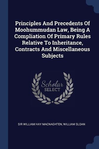 Cover image for Principles and Precedents of Moohummudan Law, Being a Compliation of Primary Rules Relative to Inheritance, Contracts and Miscellaneous Subjects
