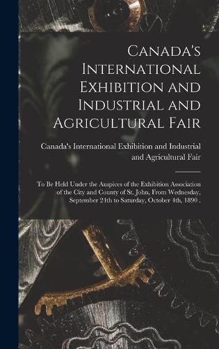 Cover image for Canada's International Exhibition and Industrial and Agricultural Fair [microform]: to Be Held Under the Auspices of the Exhibition Association of the City and County of St. John, From Wednesday, September 24th to Saturday, October 4th, 1890 .