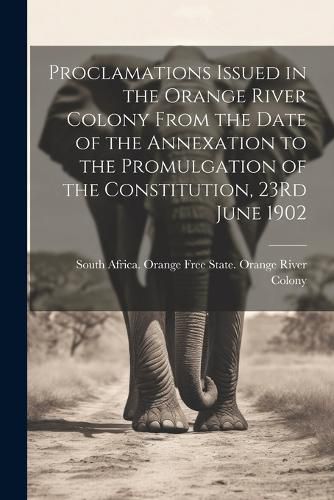 Cover image for Proclamations Issued in the Orange River Colony From the Date of the Annexation to the Promulgation of the Constitution, 23Rd June 1902