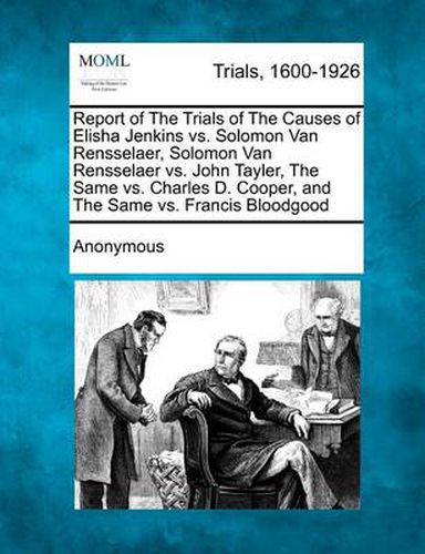 Report of the Trials of the Causes of Elisha Jenkins vs. Solomon Van Rensselaer, Solomon Van Rensselaer vs. John Tayler, the Same vs. Charles D. Cooper, and the Same vs. Francis Bloodgood