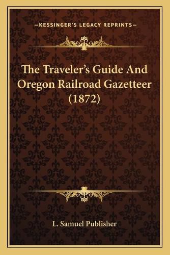 Cover image for The Traveleracentsa -A Centss Guide and Oregon Railroad Gazetteer (1872)