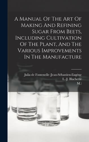 A Manual Of The Art Of Making And Refining Sugar From Beets, Including Cultivation Of The Plant, And The Various Improvements In The Manufacture