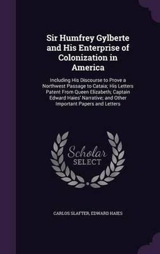 Sir Humfrey Gylberte and His Enterprise of Colonization in America: Including His Discourse to Prove a Northwest Passage to Cataia; His Letters Patent from Queen Elizabeth; Captain Edward Haies' Narrative; And Other Important Papers and Letters