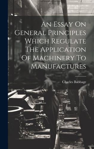 Cover image for An Essay On General Principles Which Regulate The Application Of Machinery To Manufactures