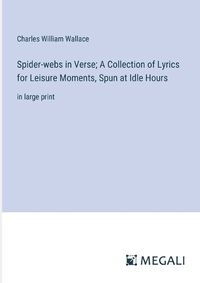 Cover image for Spider-webs in Verse; A Collection of Lyrics for Leisure Moments, Spun at Idle Hours