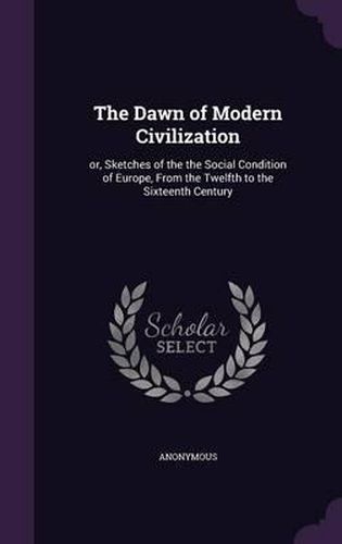 Cover image for The Dawn of Modern Civilization: Or, Sketches of the the Social Condition of Europe, from the Twelfth to the Sixteenth Century